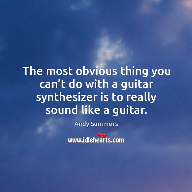 The most obvious thing you can’t do with a guitar synthesizer is to really sound like a guitar. Andy Summers Picture Quote