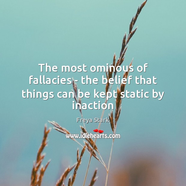 The most ominous of fallacies – the belief that things can be kept static by inaction Freya Stark Picture Quote