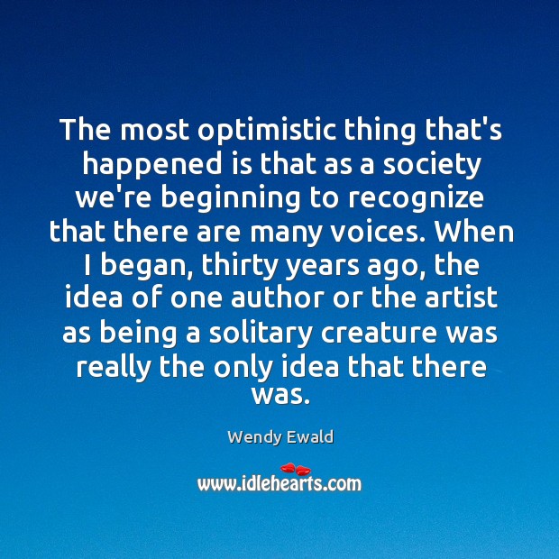 The most optimistic thing that’s happened is that as a society we’re Wendy Ewald Picture Quote