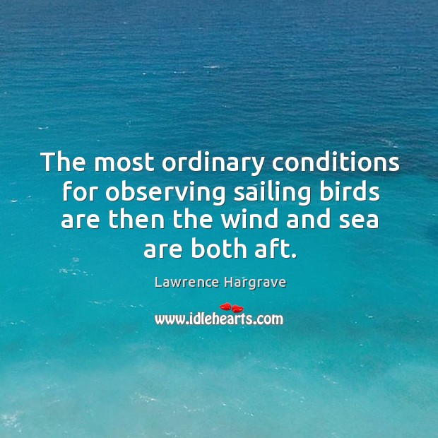 The most ordinary conditions for observing sailing birds are then the wind and sea are both aft. Lawrence Hargrave Picture Quote