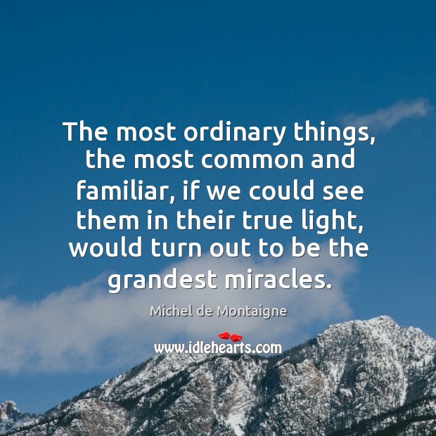 The most ordinary things, the most common and familiar, if we could Michel de Montaigne Picture Quote