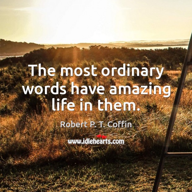 The most ordinary words have amazing life in them. Robert P. T. Coffin Picture Quote