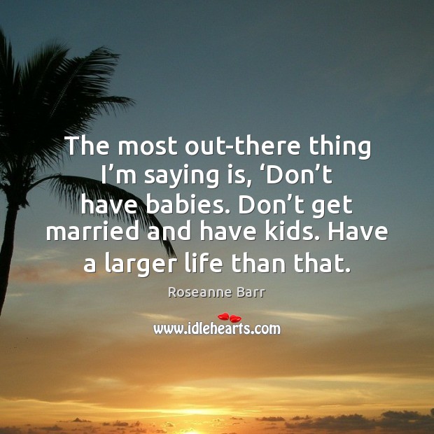 The most out-there thing I’m saying is, ‘Don’t have babies. Roseanne Barr Picture Quote