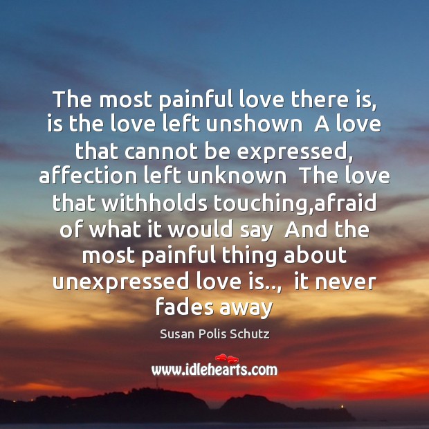 The most painful love there is, is the love left unshown  A Susan Polis Schutz Picture Quote