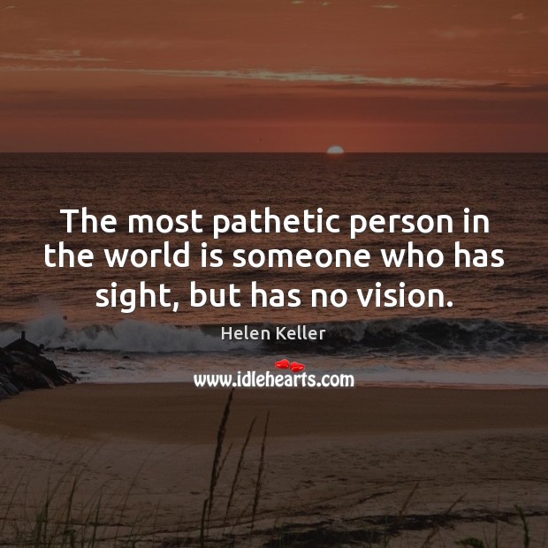 The most pathetic person in the world is someone who has sight, but has no vision. Helen Keller Picture Quote