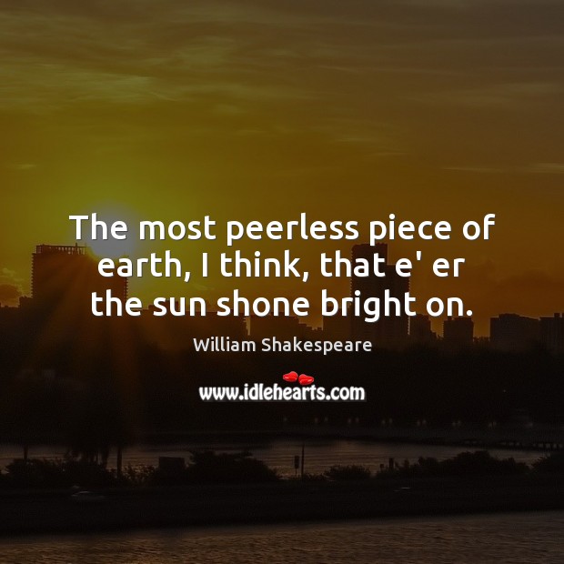 The most peerless piece of earth, I think, that e’ er the sun shone bright on. William Shakespeare Picture Quote