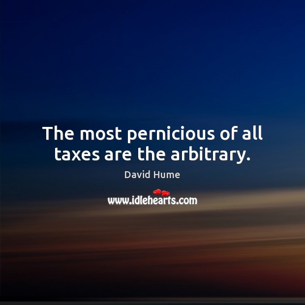 The most pernicious of all taxes are the arbitrary. David Hume Picture Quote