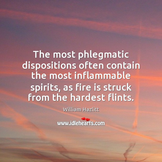 The most phlegmatic dispositions often contain the most inflammable spirits, as fire William Hazlitt Picture Quote