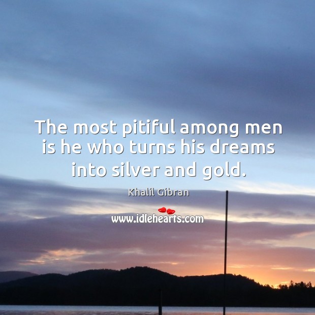 The most pitiful among men is he who turns his dreams into silver and gold. Khalil Gibran Picture Quote