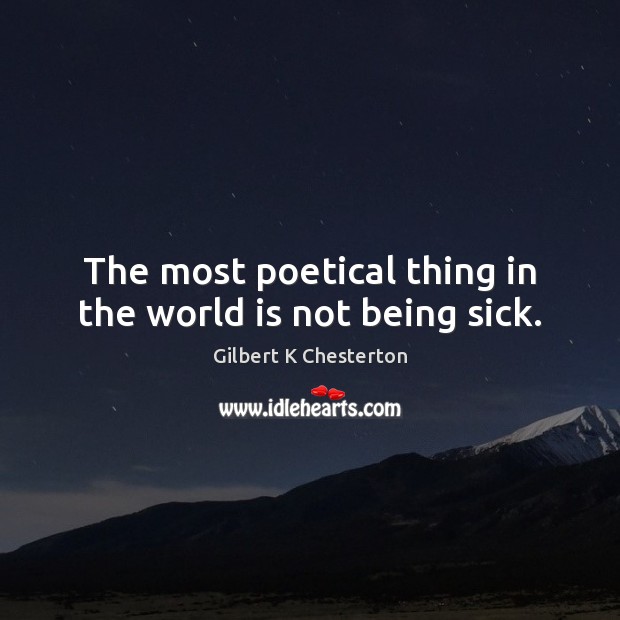 The most poetical thing in the world is not being sick. Gilbert K Chesterton Picture Quote