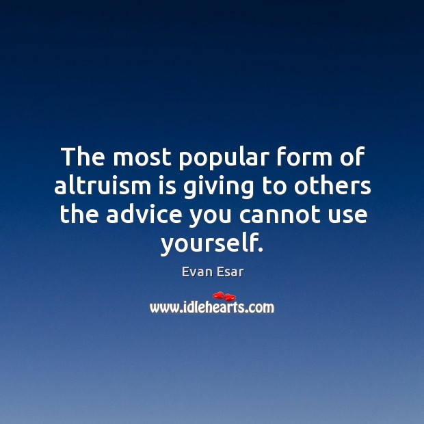 The most popular form of altruism is giving to others the advice you cannot use yourself. Evan Esar Picture Quote