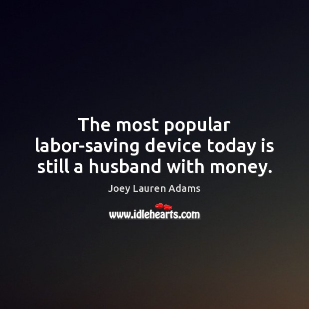 The most popular labor-saving device today is still a husband with money. Joey Lauren Adams Picture Quote