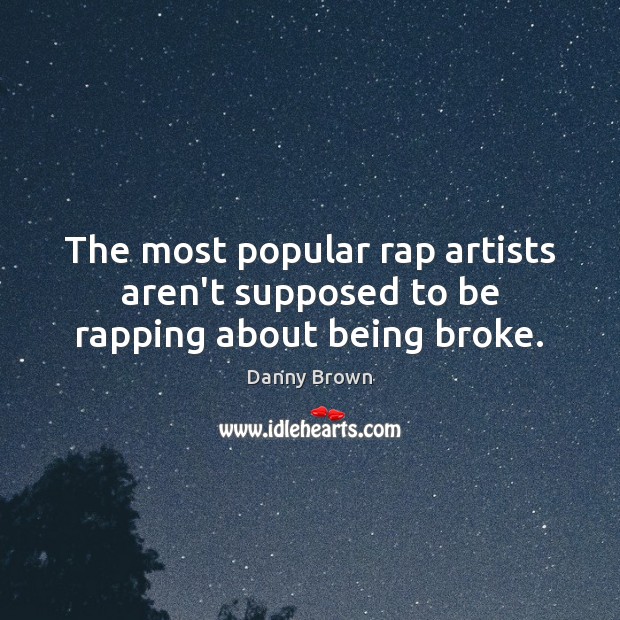 The most popular rap artists aren’t supposed to be rapping about being broke. Danny Brown Picture Quote