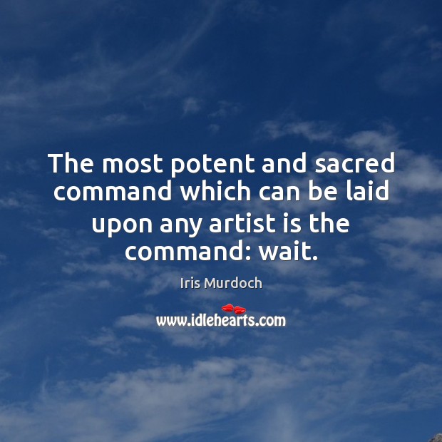 The most potent and sacred command which can be laid upon any artist is the command: wait. Iris Murdoch Picture Quote