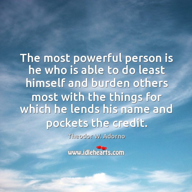 The most powerful person is he who is able to do least himself and burden others Theodor W. Adorno Picture Quote