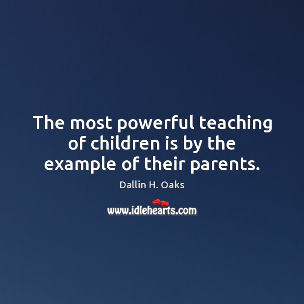 The most powerful teaching of children is by the example of their parents. Dallin H. Oaks Picture Quote