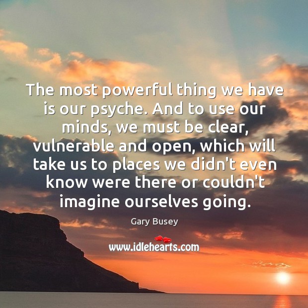 The most powerful thing we have is our psyche. And to use Image