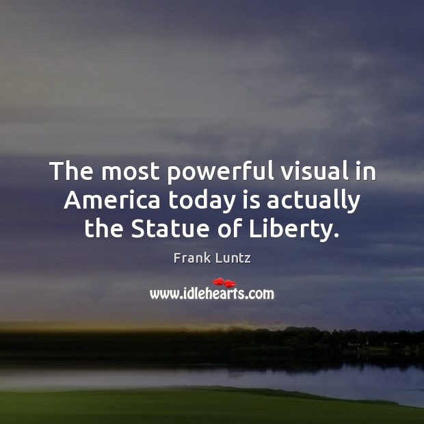 The most powerful visual in America today is actually the Statue of Liberty. Frank Luntz Picture Quote