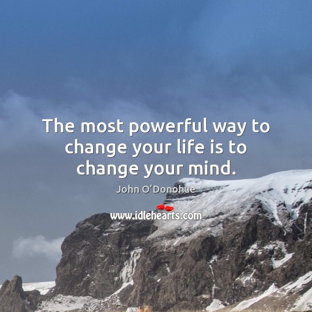 The most powerful way to change your life is to change your mind. John O’Donohue Picture Quote
