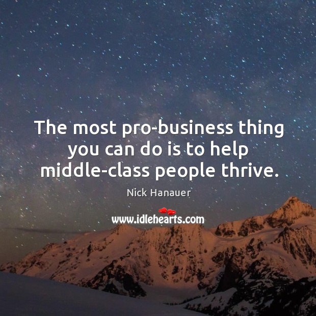 The most pro-business thing you can do is to help middle-class people thrive. Nick Hanauer Picture Quote