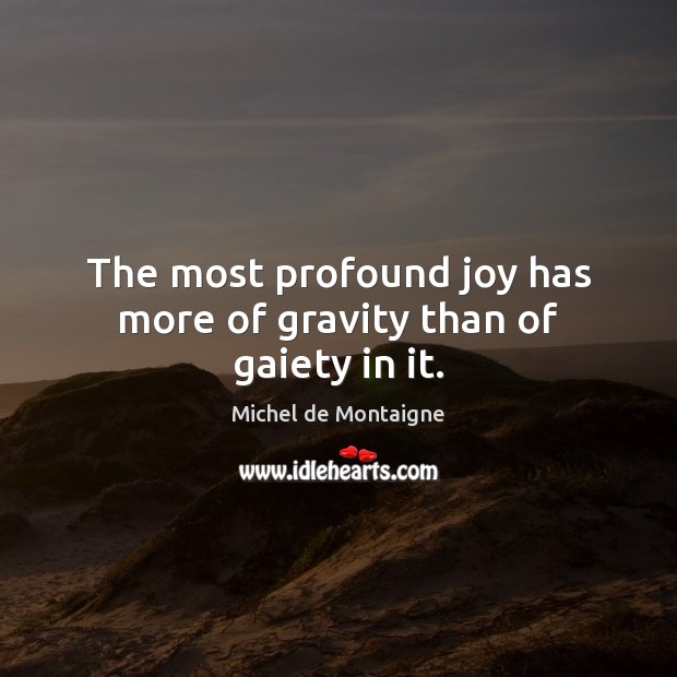 The most profound joy has more of gravity than of gaiety in it. Michel de Montaigne Picture Quote