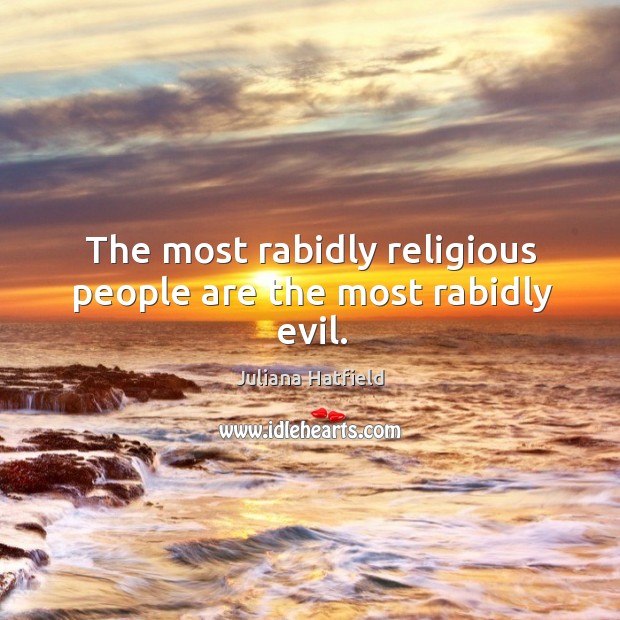 The most rabidly religious people are the most rabidly evil. Juliana Hatfield Picture Quote