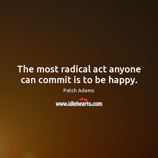 The most radical act anyone can commit is to be happy. Patch Adams Picture Quote