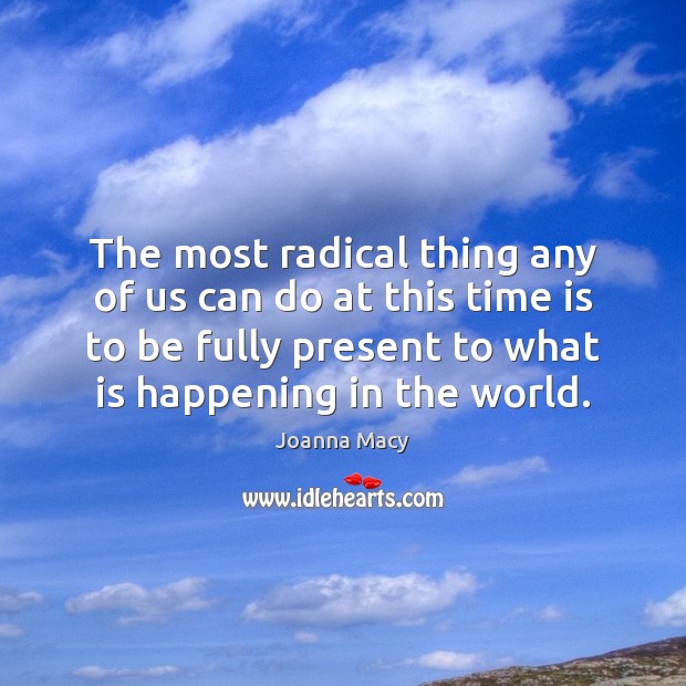 The most radical thing any of us can do at this time Joanna Macy Picture Quote
