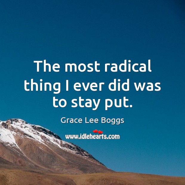 The most radical thing I ever did was to stay put. Grace Lee Boggs Picture Quote