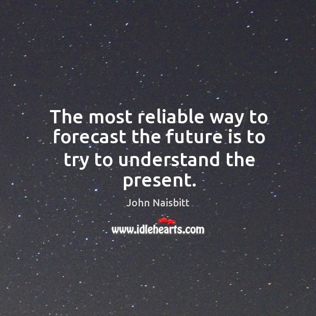 The most reliable way to forecast the future is to try to understand the present. John Naisbitt Picture Quote