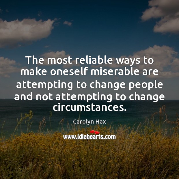 The most reliable ways to make oneself miserable are attempting to change Carolyn Hax Picture Quote