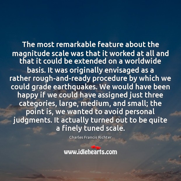 The most remarkable feature about the magnitude scale was that it worked Charles Francis Richter Picture Quote