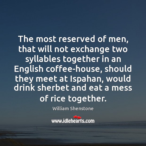 The most reserved of men, that will not exchange two syllables together William Shenstone Picture Quote