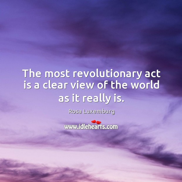 The most revolutionary act is a clear view of the world as it really is. Rosa Luxemburg Picture Quote