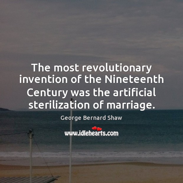 The most revolutionary invention of the Nineteenth Century was the artificial sterilization 