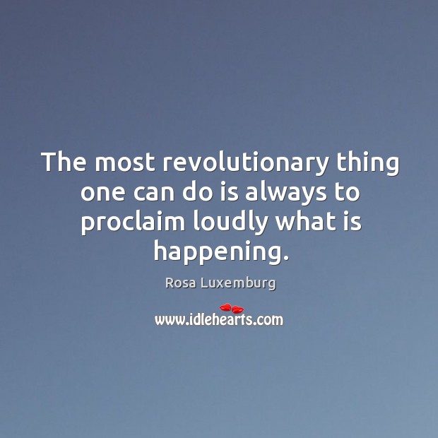 The most revolutionary thing one can do is always to proclaim loudly what is happening. Rosa Luxemburg Picture Quote