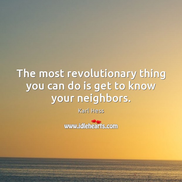 The most revolutionary thing you can do is get to know your neighbors. Karl Hess Picture Quote
