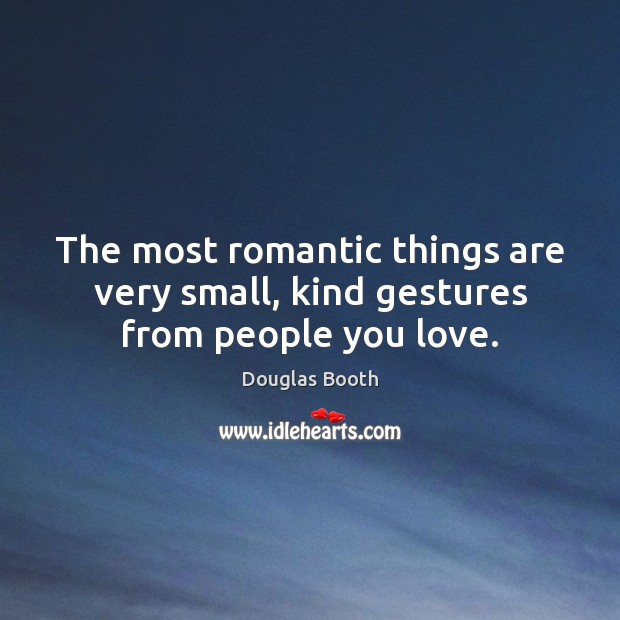 The most romantic things are very small, kind gestures from people you love. 