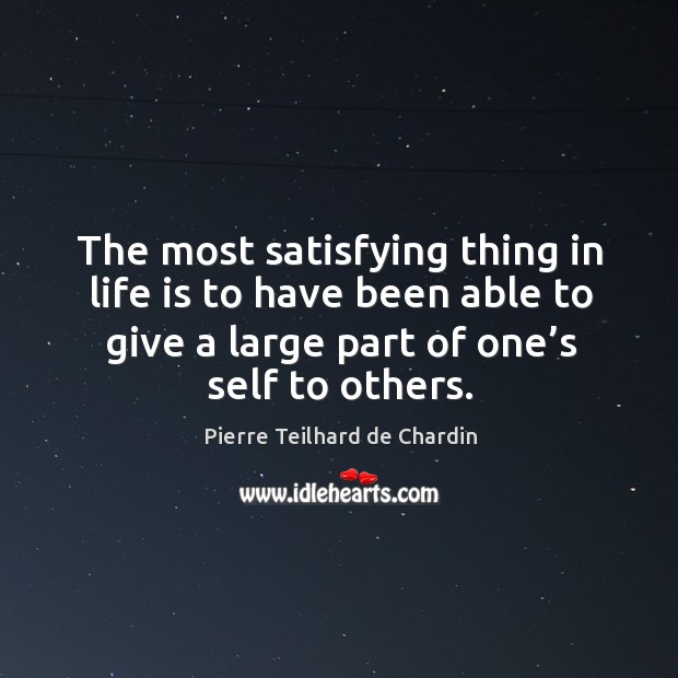 The most satisfying thing in life is to have been able to give a large part of one’s self to others. Pierre Teilhard de Chardin Picture Quote