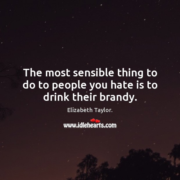 The most sensible thing to do to people you hate is to drink their brandy. Elizabeth Taylor. Picture Quote