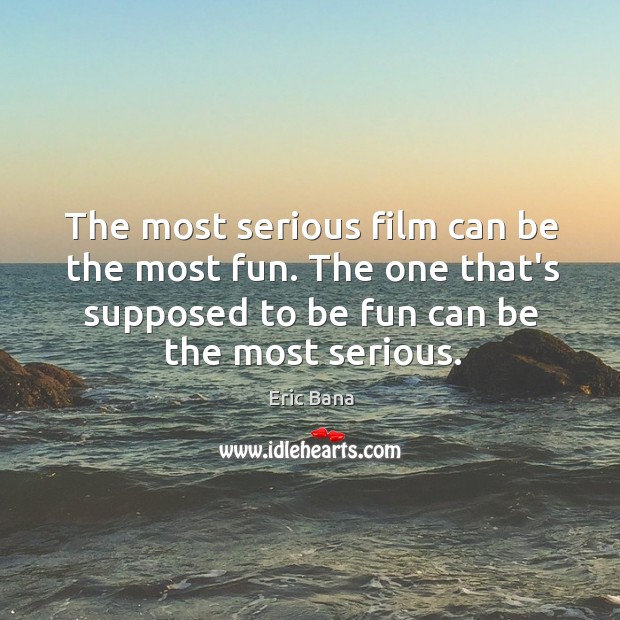 The most serious film can be the most fun. The one that’s Eric Bana Picture Quote