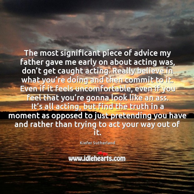 The most significant piece of advice my father gave me early on about acting was, don’t get caught acting. Image