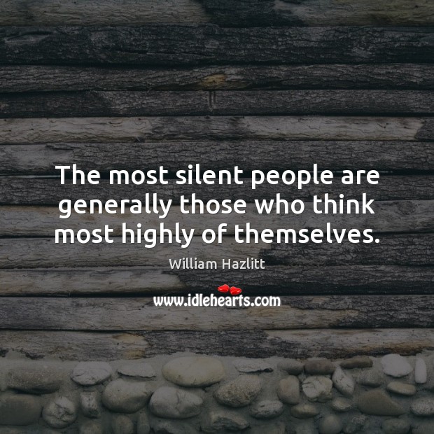 The most silent people are generally those who think most highly of themselves. William Hazlitt Picture Quote