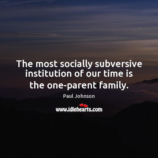 The most socially subversive institution of our time is the one-parent family. Paul Johnson Picture Quote