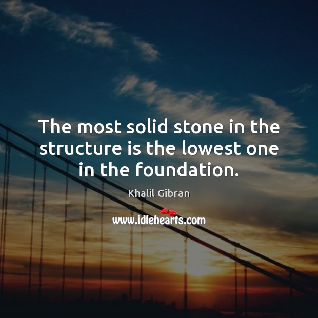 The most solid stone in the structure is the lowest one in the foundation. Khalil Gibran Picture Quote