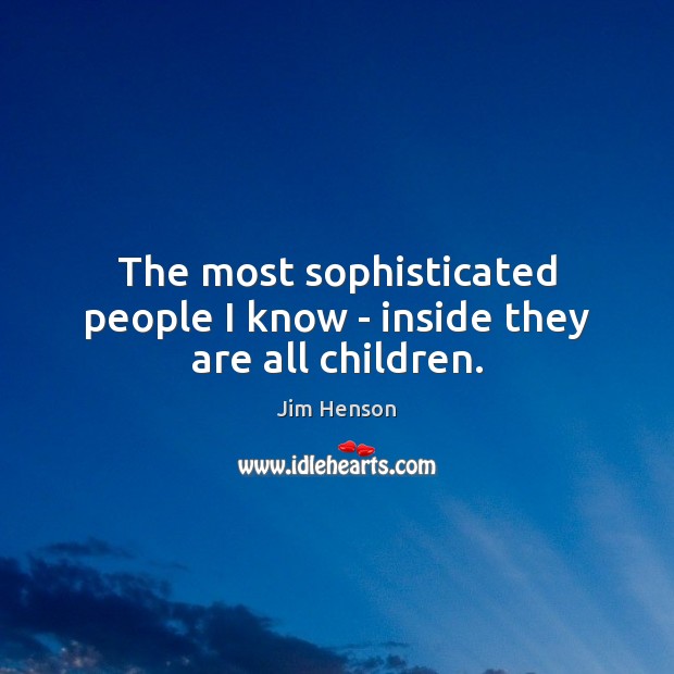The most sophisticated people I know – inside they are all children. Jim Henson Picture Quote
