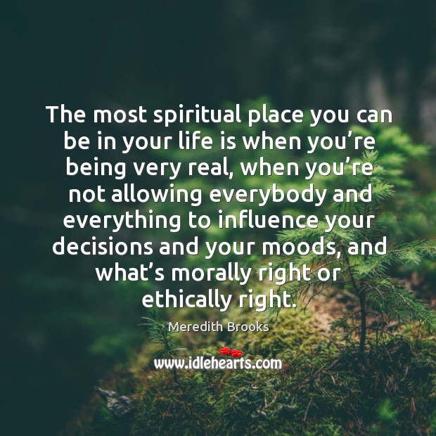 The most spiritual place you can be in your life is when you’re being very real. Meredith Brooks Picture Quote