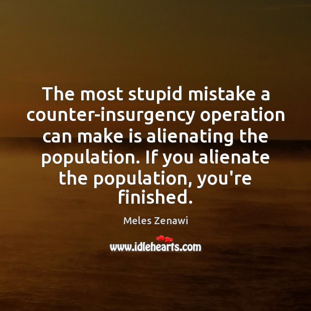 The most stupid mistake a counter-insurgency operation can make is alienating the Meles Zenawi Picture Quote