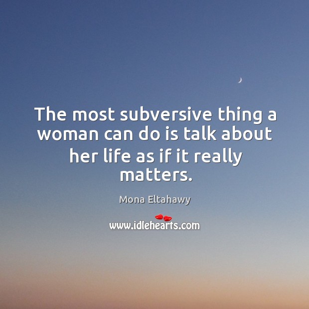 The most subversive thing a woman can do is talk about her life as if it really matters. Mona Eltahawy Picture Quote