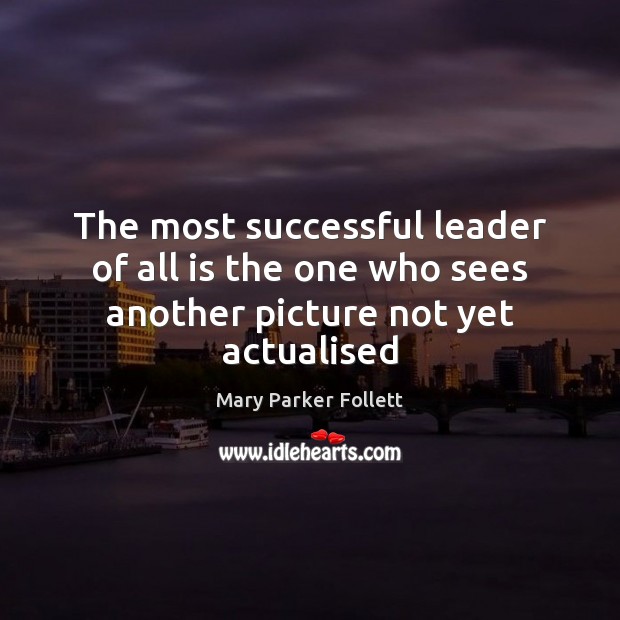 The most successful leader of all is the one who sees another picture not yet actualised Mary Parker Follett Picture Quote